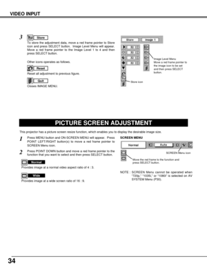 Page 3434
VIDEO INPUT
PICTURE SCREEN ADJUSTMENT
This projector has a picture screen resize function, which enables you to display the desirable image size.
Press MENU button and ON-SCREEN MENU will appear.  Press
POINT LEFT/RIGHT button(s) to move a red frame pointer to
SCREEN Menu icon.
Press POINT DOWN button and move a red frame pointer to the
function that you want to select and then press SELECT button.
1
2
NOTE : SCREEN Menu cannot be operated when
“720p,” “1035i,” or “1080i” is selected on AV
SYSTEM Menu...