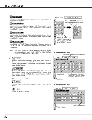 Page 2626
COMPUTER INPUT
NOTE : Fine sync, Total dots, Display area (H/V) and Full screen
cannot be adjusted when “1035i (HDTV)” or “1080i (HDTV)”
is selected on PC SYSTEM Menu (P22). Selects area displayed with this projector.  Select the resolution at
Display area dialog box.
Display area
Adjustment of horizontal area displayed with this projector.  Press
POINT LEFT/RIGHT button(s) to decrease/increase value and then
press SELECT button.
Display area H
Adjustment of vertical area displayed with this...