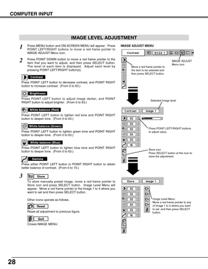 Page 2828
COMPUTER INPUT
Press POINT LEFT/RIGHT buttons
to adjust value.
Reset all adjustment to previous figure.Reset
Store
Closes IMAGE MENU.
Quit
Other icons operate as follows. Press MENU button and ON-SCREEN MENU will appear.  Press
POINT LEFT/RIGHT buttons to move a red frame pointer to
IMAGE ADJUST Menu icon.
1
2
Press POINT DOWN button to move a red frame pointer to the
item that you want to adjust, and then press SELECT button.
The level of each item is displayed.  Adjust each level by
pressing POINT...