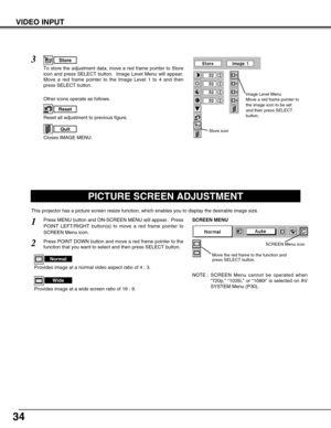 Page 3434
VIDEO INPUT
PICTURE SCREEN ADJUSTMENT
This projector has a picture screen resize function, which enables you to display the desirable image size.
Press MENU button and ON-SCREEN MENU will appear.  Press
POINT LEFT/RIGHT button(s) to move a red frame pointer to
SCREEN Menu icon.
Press POINT DOWN button and move a red frame pointer to the
function that you want to select and then press SELECT button.
1
2
NOTE : SCREEN Menu cannot be operated when
“720p,” “1035i,” or “1080i” is selected on AV
SYSTEM Menu...