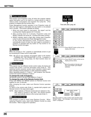 Page 3636
SETTING
This function turns Projection Lamp off when this projector detects
signal interruption and is not used for a certain period in order to
reduce power consumption and maintain the Lamp-life.  (This
projector is shipped with this function ON.)
Power Management function operates to turn Projection Lamp off
when the input signal is interrupted and any button is not pressed
over 5 minutes.  This function operates as follows;
1. When any input signal is interrupted, “No signal” and the
counting down...