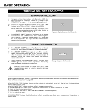 Page 1919
BASIC OPERATION
TURNING ON PROJECTOR
Connect the projectors AC Power Cord into an AC outlet.  LAMP
Indicator lights RED, and READY Indicator lights GREEN.
Press POWER ON-OFF button on Top Control or on Remote
Control Unit to ON.  LAMP Indicator dims, and Cooling Fans
start to operate.  Preparation Display appears on a screen and
the count-down starts.  The signal from PC or Video source
appears after 30 seconds.
2
3
TURNING OFF PROJECTOR
Press POWER ON-OFF button on Top Control or on Remote
Control...