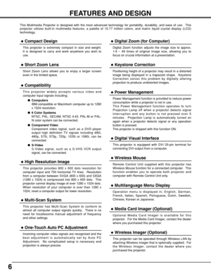 Page 66
FEATURES AND DESIGN
This Multimedia Projector is designed with the most advanced technology for portability, durability, and ease of use.  This
projector utilizes built-in multimedia features, a palette of 16.77 million colors, and matrix liquid crystal display (LCD)
technology.
Compatibility
This projector widely accepts various video and
computer input signals including;
Computers
IBM-compatible or Macintosh computer up to 1280
x 1024 resolution.
6 Color Systems
NTSC, PAL, SECAM, NTSC 4.43, PAL-M...