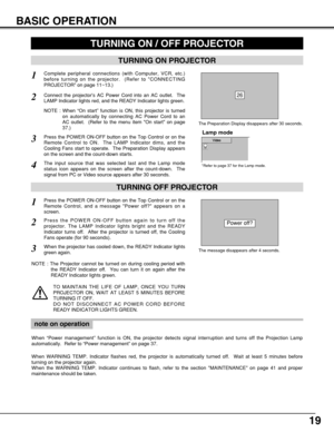 Page 1919
BASIC OPERATION
TURNING ON PROJECTOR
TURNING ON / OFF PROJECTOR 
Connect the projectors AC Power Cord into an AC outlet.  The
LAMP Indicator lights red, and the READY Indicator lights green.
Press the POWER ON-OFF button on the Top Control or on the
Remote Control to ON.  The LAMP Indicator dims, and the
Cooling Fans start to operate.  The Preparation Display appears
on the screen and the count-down starts. 
2
3
TURNING OFF PROJECTOR
Press the POWER ON-OFF button on the Top Control or on the
Remote...