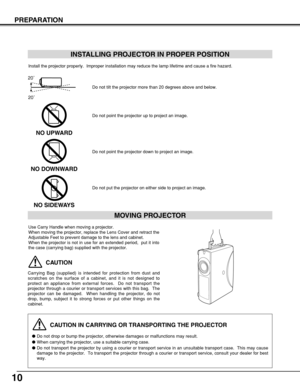 Page 1010
PREPARATION
CAUTION IN CARRYING OR TRANSPORTING THE PROJECTOR
Do not drop or bump the projector, otherwise damages or malfunctions may result.
When carrying the projector, use a suitable carrying case.
Do not transport the projector by using a courier or transport service in an unsuitable transport case.  This may cause
damage to the projector.  To transport the projector through a courier or transport service, consult your dealer for best
way.
MOVING PROJECTOR
CAUTION
Carrying Bag (supplied) is...