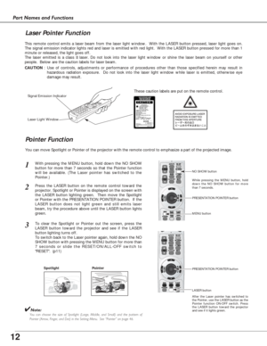 Page 1212
Part Names and Functions
Spotlight
Pointer Function
Pointer
✔Note:You can choose the size of Spotlight (Large, Middle, and Small) and the pattern of
Pointer (Arrow, Finger, and Dot) in the Setting Menu.  See “Pointer” on page 46.
This remote control emits a laser beam from the laser light window.  With the LASER button pressed, laser light goes on.
The signal emission indicator lights red and laser is emitted with red light.  With the LASER button pressed for more than 1
minute or released, the light...