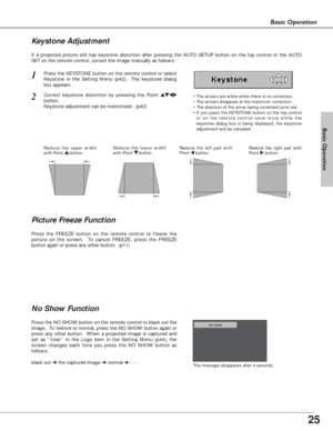 Page 2525
Basic Operation
Basic Operation
Press the FREEZE button on the remote control to freeze the
picture on the screen.  To cancel FREEZE, press the FREEZE
button again or press any other button.  (p11)
If a projected picture still has keystone distortion after pressing the AUTO SETUP button on the top control or the AUTO
SET on the remote control, correct the image manually as follows:
•The arrows are white when there is no correction.
•The arrows disappear at the maximum correction.
•The direction of the...