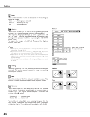 Page 4444
Setting
Terminal
The COMPUTER IN 2/COMPONENT IN/MONITOR OUT terminal
on the back of the projector is switcheable for computer input or
monitor output.  (See page 9)  Select Computer 2 or Monitor Out
with the Point 78button. 
Computer 2  . . . . .computer input
Monitor Out  . . . . .monitor out
Terminal item is not available when selecting Computer 2 to the
input source.  Change the input source to the others (Computer1
or Video) so that the Terminal item will be available.  (p27, 35, 36)   
Ceiling...