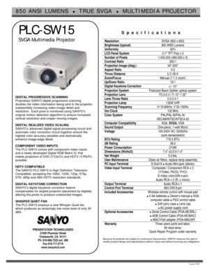 Page 1850 ANSI LUMENS  l  TRUE SVGA  l  MULTIMEDIA PROJECTOR  Issued 11/01  
 PLC-SW15 
 SVGA Multimedia Projector 
  
 
DIGITAL PROGRESSIVE SCANNING 
Proprietary SANYO digital progressive scanning 
doubles the video information being sent to the projector, 
substantially increasing video-image detail and 
resolution.  Each pixel is monitored using SANYO’s 
original motion detection algorithm to ensure increased 
vertical resolution and crisper moving images. 
 
DIGITAL REALIZED VIDEO SCALING 
SANYO’s advanced...