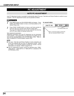 Page 2424
COMPUTER INPUT
PC ADJUSTMENT
AUTO PC ADJUSTMENT
Auto PC Adjustment function is provided to automatically adjust Fine sync, Total dots and Picture Position to conform to your
computer.  Auto PC Adjustment function can be operated as follows.
Press MENU button and ON-SCREEN MENU will appear.  Press
POINT LEFT/RIGHT button to move a red frame pointer to PC
ADJUST Menu icon.1
2Press POINT DOWN button to move a red frame pointer to
AUTO PC Adj. icon and then press SELECT button twice.
This Auto PC...