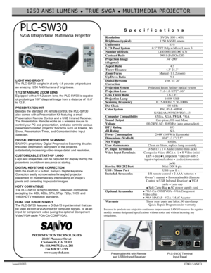 Page 11250 ANSI LUMENS z TRUE SVGA z MULTIMEDIA PROJECTOR
Issued 10/03©2003 SANYO
PLC-SW30
SVGA Ultraportable  Multimedia  Projector
LIGHT AND BRIGHT!
The PLC-SW30  weighs in at only 4.6 pounds yet produces
an amazing 1250 ANSI lumens of brightness.
1:1.2 STANDARD ZOOM LENS
Equipped with a 1:1.2 zoom  lens, the PLC-SW30  is capable
of producing a 100” diagonal  image from a distance of 10.6’
to 12.6’.
PRESENTATION KIT
Besides the standard I/R remote control, the PLC-SW30
also comes with a Presentation  Kit...