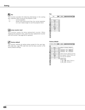 Page 4444
This function resets the lamp replacement counter. When
replacing the projection lamp, reset the lamp replacement counter
with this function. See page 49 for operation.Lamp counter reset
Factory default
This function restores all setting values except for the user logo,
PIN code lock, Logo PIN code lock and the lamp counter to the
factory default settings.
Select Factory default and this
box appears. Select [Yes], and
the next box appears. 
Factory default
Select [Yes] to
activate it.
This function...