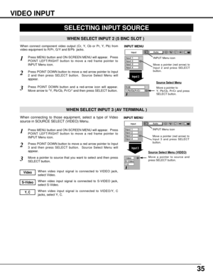 Page 3535
SELECTING INPUT SOURCE
Press MENU button and ON-SCREEN MENU will appear.  Press
POINT LEFT/RIGHT button to move a red frame pointer to
INPUT Menu icon.
Press POINT DOWN button to move a red arrow pointer to Input
3 and then press SELECT button.  Source Select Menu will
appear. 
1
2
Move a pointer to source and
press SELECT button.
Source Select Menu (VIDEO)
Move a pointer to source that you want to select and then press
SELECT button.3
When video input signal is connected to VIDEO jack,
select...