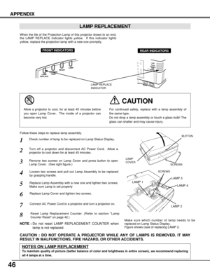 Page 4646
APPENDIX
Check number of lamp to be replaced on Lamp Status Display.
Remove two screws on Lamp Cover and press button to open
Lamp Cover.  (See right figure.)
1
3
Loosen two screws and pull out Lamp Assembly to be replaced
by grasping handle.4
Turn off a projector and disconnect AC Power Cord.  Allow a
projector to cool down for at least 45 minutes.2
Replace Lamp Assembly with a new one and tighten two screws.
Make sure Lamp is set properly
6
Follow these steps to replace lamp assembly.
Replace Lamp...