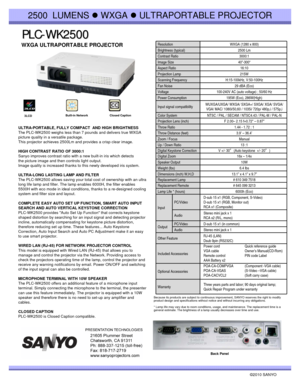 Page 1PLC PLC
- -
WK2500 WK2500
©2010 SANYO 
Because its products are subject to continuous improvement, SANYO reserves the right to modify 
product design and specifications without notice and without incurring any obligations.
* Lamp life may vary due to room conditions, usage, and maintenance. The replacement time is a 
general estimate. The brightness of a lamp usually decreases over time and use.
2500 LUMENS zWXGA zULTRAPORTABLE PROJECTOR
WXGA ULTRAPORTABLE PROJECTOR 
Back Panel
Resolution WXGA (1280 x...