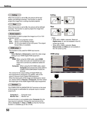 Page 5050
Ceiling 
Rear 
Ceiling
When	this	function	is	set	to	On,	the	picture	will	be	top/
bottom	and	left/right	reversed.	This	function	is	used	to	
project	the	image	from	a	ceiling-mounted	projector.
Rear
When	this	function	is	set	to	On,	the	picture	will	be	left/right	
reversed.	This	function	is	used	to	project	the	image	from	
rear	of	the	screen.
Setting
This	function	is	used	to	project	the	image	to	a	4:3	or	16:9	
projection	screen.
4:3	.....			Set	to	a	4:3	projection	screen.
16:9	.....	Set	to	a	16:9...