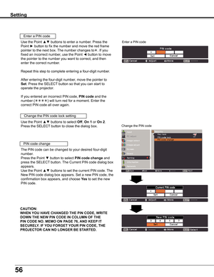 Page 5656
Setting
Use	the	Point	▲▼	buttons	to	select	Off,	On 1	or	On 2.	
Press	the	SELECT	button	to	close	the	dialog	box.
Change	the	PIN	code	lock	setting
Enter	a	PIN	code
Use	the	Point	▲▼	buttons	to	enter	a	number.	Press	the	
Point	►	button	to	fix	the	number	and	move	the	red	frame	
pointer	to	the	next	box.	 The	number	changes	to.	If	you	
fixed	an	incorrect	number,	use	the	Point	◄	button	to	move	
the	pointer	to	the	number	you	want	to	correct,	and	then	
enter	the	correct	number.
Repeat	this	step	to	complete...