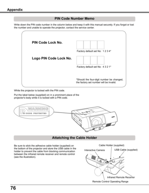 Page 7676
Write	down	the	PIN	code	number	in	the	column	below	and	keep	it	with	this	manual	securely.	If	you	forgot	or	lost	
the	number	and	unable	to	operate	the	projector,	contact	the	service	center.	
PIN Code Number Memo
Factory	default	set	No:		1	2	3	4*
Factory	default	set	No:		4	3	2	1*
Put	the	label	 below	 (supplied)	 on	in	a	prominent	 place	of	the	
projector's	body	while	it	is	locked	with	a	PIN	code.
While	the	projector	is	locked	with	the	PIN	code.
PIN Code Lock No .
Logo PIN Code Lock No .
*Should...