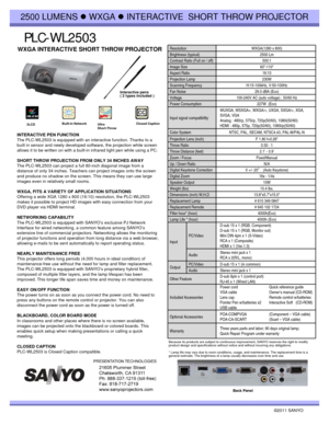 Page 1PLC-WL2503
©2011 SANYO  INTERACTIVE PEN FUNCTION
The PLC-WL2503 is equipped with an interactive function. Thanks to a 
built in sensor and newly developed software, the projection white screen 
allows it to be written on with a built-in infrared light pen while using a PC.
SHORT THROW PROJECTION FROM ONLY 34 INCHES AWAY 
The PLC-WL2503 can project a full 80-inch diagonal image from a 
distance of only 34 inches. Teachers can project images onto the screen 
and produce no shadow on the screen. This means...