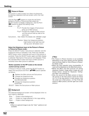 Page 5252
Picture in Picture
This function is used to project two videos simultaneously 
by placing a separate small sub screen within the main 
screen.
Use the Point ed buttons to move the red frame 
pointer to Picture in Picture and then press the 
SELECT button to display a dialog box. Use the Point 
7 8 buttons to adjust the setting mode.
✔Note:
•		The 	Picture 	in 	Picture 	function 	is 	not 	available	
depending	 on	the	 input	 signals	 and	the	selected	
input	 terminals.	 Refer	to	‘List	 of	Picture	 in...