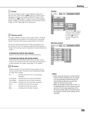 Page 5555
Setting
Pointer
You can emphasize a part of the projected image with 
this function. Use the Point 
ed buttons to choose either 
Spotlight or Pointer and press the SELECT button. Then 
use the Point 
7 8 buttons to select a size of the Spotlight 
(Large, Middle, or Small) or a pattern of the Pointer (Arrow, 
Finger, or Dot). (See page 32 for operation.)
Pointer
Remote control
Remote control
The eight different remote control codes (Code 1–Code 8) 
are assigned to the projector; the factory-set,...