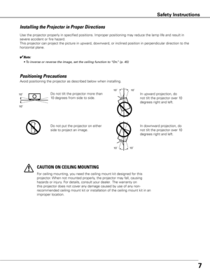 Page 77
Use the projector properly in specified positions. Improper positioning \
may reduce the lamp life and result in 
severe accident or fire hazard.
This projector can project the picture in upward, downward, or inclined position in perpendicular direction to the 
horizontal plane. 
Installing the Projector in Proper Directions
✔Note:
	 •	To	inverse	or	reverse	the	image,	set	the	ceiling	function	to	“On.”	(p.	45)
Avoid positioning the projector as described below when installing.
Positioning Precautions
Do...