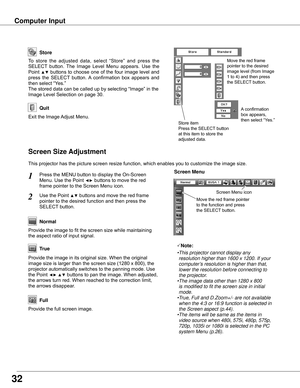 Page 32Store
Exit	the	Image	Adjust	Menu.
Quit
To	store 	the 	adjusted 	data, 	select 	“Store” 	and 	press 	the	
SELECT 	button.	 The	Image	 Level	Menu	 appears.	 Use	the	
Point	▲▼	buttons	 to	choose	 one	of	the	 four	 image	 level	and	
press	 the	SELECT 	button.	 A	confirmation	 box	appears	 and	
then	select	“Yes.”
The	stored	data	can	be	called	up	by	selecting	“Image”	in	the	
Image	Level	Selection	on	page	30.
Move	the	red	frame	
pointer	to	the	desired	
image	level	(from	Image	
1	to	4)	and	then	press	
the	SELECT...