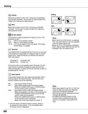 Page 44Ceiling 
Rear 
Ceiling
When this function is set to “On”, the picture is top/bottom 
and left/right reversed.  This function is used to project the 
image from a ceiling-mounted projector.Rear
When this function is set to “On”, the picture is left/right 
reversed.  This function is used to project the image to a 
rear projection screen.
44
Terminal
The COMPUTER IN 2/MONITOR OUT terminal on the back 
of the projector is switchable for computer input or monitor 
output (p.9).  Select Computer 2 or Monitor...