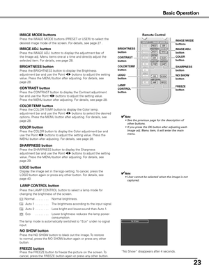 Page 2323
Remote Control
IMAGE ADj . button
Press the IMAGE ADJ. button to display the adjustment bar of 
the Image adj. Menu items one at a time and directly adjust the 
selected item. For details, see page 28. 
IMAGE AD j .
button
COLOR TEMP  .
button
✔Note:
	 •	 See	the	previous	page	for	the	description	of	 other	buttons.
	 •	 If	you	press	the	OK	button	after	adjusting	each	 Image	adj.	Menu	item,	it	will	enter	the	main	
menu.
BRIGHTNESS button
Press the BRIGHTNESS button to display the Brightness 
adjustment...