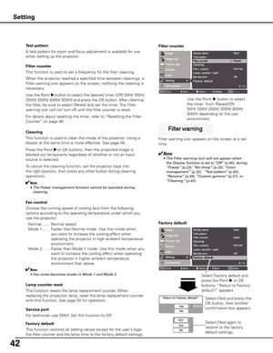 Page 4242
Filter counter
This function is used to set a frequency for the filter cleaning.
When the projector reached a specified time between cleanings, a 
Filter warning icon appears on the screen, notifying the cleaning is 
necessary.
Use the Point 
8 button to select the desired timer [Off/ 50H/ 100H/ 
200H/ 300H/ 400H/ 500H] and press the OK button. After cleaning 
the filter, be sure to select [Reset] and set the timer. The Filter 
warning icon will not turn off until the filter counter is reset.
For...