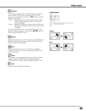 Page 4545
Keystone
This function is used to store or reset the keystone correction 
when the Main On/Off Switch is pressed to Off or the AC 
power cord is unplugged. Use the Point 7 8 buttons to switch 
between each option. 
  Store . . .  Keep the keystone correction even when the Main 
On/Off Switch is pressed to Off or the AC power 
cord is unplugged.
  Reset  . .   Release the keystone correction when the Main On/
Off Switch is pressed to Off or the AC power cord is 
unplugged.
To correct keystone...