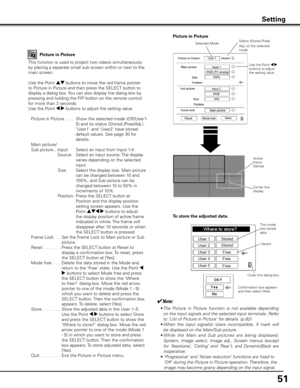 Page 5151
Setting
Picture in Picture
This function is used to project two videos simultaneously 
by placing a separate small sub screen within or next to the 
main screen.
Use the Point ed buttons to move the red frame pointer 
to Picture in Picture and then press the SELECT button to 
display a dialog box. You can also display the dialog box by 
pressing and holding the PIP button on the remote control 
for more than 3 seconds.
Use the Point 7 8 buttons to adjust the setting value.
  Picture in Picture
.......