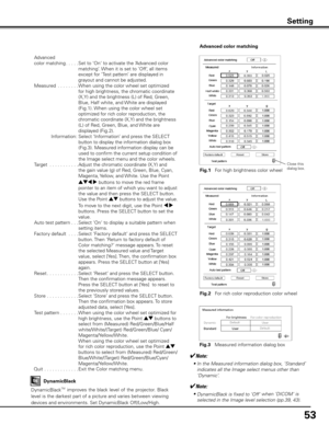 Page 5353
Setting
 Advanced 
  color matching   ..... 
Set to ‘On‘ to activate the ‘Advanced color 
matching’. When it is set to ‘Off‘, all items 
except for ’Test pattern’ are displayed in 
grayout and cannot be adjusted.
  Measured  . . . . . . . .  When using the color wheel set optimized 
for high brightness, the chromatic coordinate 
(X,Y) and the brightness (L) of Red, Green, 
Blue, Half white, and White are displayed 
(Fig.1). When using the color wheel set 
optimized for rich color reproduction, the...