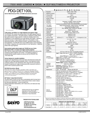 Page 17500 ANSI LUMENS z SXGA+ z DLP MULTIMEDIA PROJECTOR 
Issued 6/09 ©2009 SANYO 
 
 PDG-DET100L 
Active Maintenance Filter, DICOM simulation and more 
 
  
  
 
 
 
 
 
 
 
  
 
7,500 lumens, and SXGA+ for a high brightness and superior image 
The PDG-DET100L answers the growing needs in the digital signage market for 
use in brighter environments.  This bright projector is designed to handle SXGA+ 
high quality resolution image projection, it meets the changing needs of the 
marketplace for more widespread...