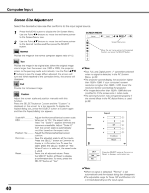 Page 40
40

✔Note:
• True, Full, and Digital zoom +/– cannot be selected 
when no signal is detected in the PC System 
Menu. (p.35)
•  The projector cannot display the resolution higher 
than 1920 x 1080. If your computer’s screen 
resolution is higher than 1600 x 1200, lower the 
resolution before connecting the projector.
•  The image data other than 1920 x 1080 dots are 
modified to fit the screen size in initial mode.
•  The panning function may not operate properly if 
the stored Mode in the PC Adjust Menu...