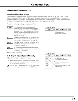 Page 35
5

Computer System Selection
This projector automatically tunes to various types of computers based on VGA, SVGA, XGA, SXGA, SXGA+, 
WXGA, UXGA, or WUXGA (refer to “Compatible Computer Specifications” on pages 82-83). If a comput\
er is 
selected as a signal source, this projector automatically detects the si\
gnal format and tunes to project a proper 
image without any additional settings. (Some computers need to be set manually.) 
One of the following messages may appear when:
When the projector...