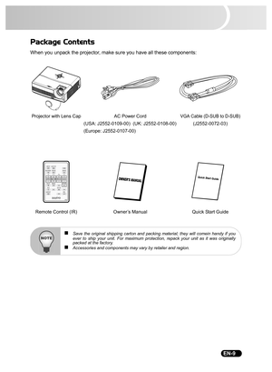 Page 11                                                                                                                                  EN-9
Package Contents
When you unpack the projector, make sure you have all these components:
Projector with Lens Cap AC Power CordVGA Cable (D-SUB to D-SUB)
(USA: J2552-0109-00) (UK: J2552-0108-00) (J2552-0072-03)
(Europe: J2552-0107-00)
Remote Control (IR)  Owner’s Manual Quick Start Guide
„Save the original shipping carton and packing material; they will comein handy if...