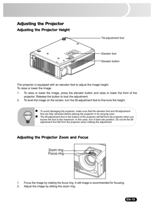 Page 21                                                                                                                                  EN-19
Adjusting the Projector
Adjusting the Projector Height
The projector is equipped with an elevator foot to adjust the image height.
To raise or lower the image:
1. To raise or lower the image, press the elevator button and raise or lower the front of the
projector. Release the button to lock the adjustment.
2. To level the image on the screen, turn the tilt-adjustment...