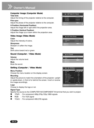 Page 26
   EN-24
Computer Image (Computer Mode)
Total dots
Adjust the timing of the projector relative to the computer.
Fine sync
Adjust the phase of the projector relative to the computer.
H Position (Horizontal Position)
Adjust the image left or right within the projection area.
V Position (Vertical Position)
Adjust the image up or down within the projection area.
Video Image (Video Mode)
Color
Adjust the intensity of colors.
Sharpness
Sharpen or soften the image.
Tint
Shift colors toward red or green.
Sound...