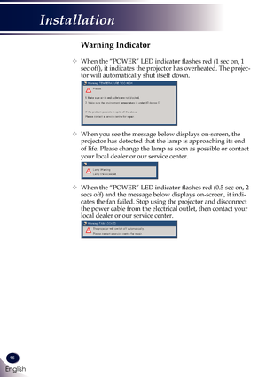 Page 1716
English
Installation
Warning Indicator
   When the “POWER” LED indicator flashes red (1 sec on, 1 
sec off), it indicates the projector has overheated. The projec-
tor will automatically shut itself down.
 
  When you see the message below displays on-screen, the 
projector has detected that the lamp is approaching its end 
of life. Please change the lamp as soon as possible or contact 
your local dealer or our service center. 
 
   When the “POWER” LED indicator flashes red (0.5 sec on, 2 
secs...