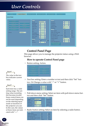 Page 3736
English
User Controls
Control Panel Page
This page allows you to manage the projector status using a Web 
browser.
How to operate Control Panel page
   Button setting: Action.
   Text box setting: Enter a number or text and then click “Set” but-
ton. Or Change a value with “-” or “+” button.
   Pull-down menu setting: Select an item with pull-down menu but-
ton and then click “Set” button.
   Radio button setting: Select an item by selecting a radio button.
The value in the text box indicates...