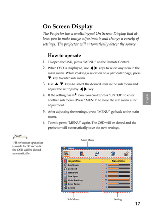 Page 1717
English
The Projector has a multilingual On Screen Display that al-
lows you to make image adjustments and change a variety of 
settings. The projector will automatically detect the source. 
How to operate
1. To open the OSD, press “MENU” on the Remote Control.
2.  When OSD is displayed, use      keys to select any item in the 
main menu. While making a selection on a particular page, press  
  key to enter sub menu.
3.  Use      keys to select the desired item in the sub menu and 
adjust the settings...