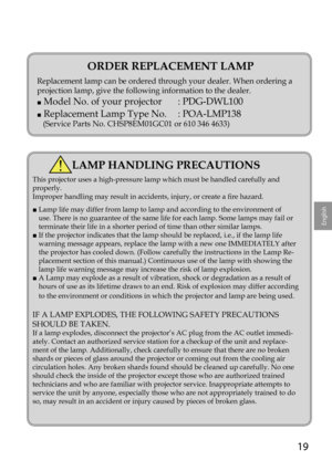 Page 1919
English
ORDER REPLACEMENT LAMP
Replacement lamp can be ordered through your dealer. When ordering a 
projection lamp, give the following information to the dealer.
■ Model No. of your projector  : PDG-DWL100
■ Replacement Lamp Type No.  : POA-LMP138 
   (Service Parts No. CHSP8EM01GC01 or 610 346 4633)
LAMP HANDLING PRECAUTIONS
This projector uses a high-pressure lamp which must be handled carefully\
 and 
properly.
Improper handling may result in accidents, injury, or create a fire hazard.
■  Lamp...