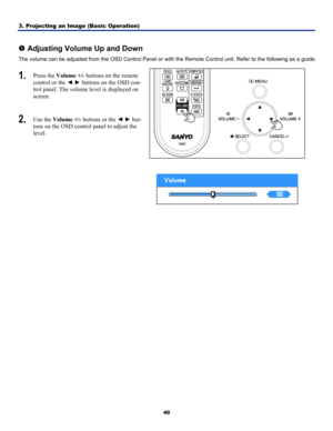 Page 493. Projecting an Image (Basic Operation) 
40
 
r Adjusting Volume Up and Down 
The volume can be adjusted from the OSD Control Panel or with  the Remote Control unit. Refer to the following as a guide. 
1.  Press the Volume +/-  buttons on the remote 
control or the ◄  ► buttons on the OSD con-
trol panel. The volume level is displayed on 
screen. 
2.  Use the  Volume +/-  buttons or the  ◄ ► but-
tons on the OSD control panel to adjust the 
level. 
 
 
  