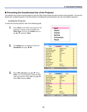 Page 604. Convenient Features 
51 
 
t Preventing the Unauthorized Use of the Projector 
The projector has a built-in security feature to lock the OS D control panels and deny remote control operation. The security 
feature has no default keyword; in the first instance of enabli ng the security feature, the user must define a keyword. 
Locking the Projector  
To setup the security keyword, refer to the following guide. 
1.  Press Menu on the OSD control panel on the 
projector or remote control to display the...