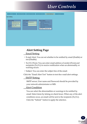 Page 40English
39
English
User Controls
Alert Setting Page
 Email Setting
  E-mail Alert: You can set whether to be notified by email (Enable) or 
not (Disable).
  To/CC/From: You can enter email address of sender (From) and 
recipients (To/Cc) to receive notification when an abnormality or 
warning occurs.
  Subject: You can enter the subject line of the email.
Click the “Email Alert Test” button to test the e-mail alert setti\
ngs.
 SMTP Setting
    SMTP server, User name and Password should be provided by...