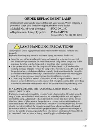 Page 1919
English
ORDER REPLACEMENT LAMP
Replacement lamp can be ordered through your dealer. When ordering a 
projection lamp, give the following information to the dealer.
■ Model No. of your projector  : PDG-DXL100
■ Replacement Lamp Type No.  : POA-LMP138 
      (Service Parts No. 610 346 4633)
LAMP HANDLING PRECAUTIONS
This projector uses a high-pressure lamp which must be handled carefully\
 and 
properly.
Improper handling may result in accidents, injury, or create a fire hazard.
■  Lamp life may differ...