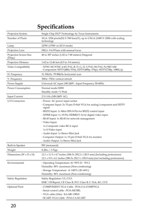 Page 2020
Specifications
Projection SystemSingle Chip DLP® Technology by Texas Instruments
Number of PixelsXGA: 1024 pixels(H) X 768 lines(V), up to UXGA (1600 X 1200) with \
scaling technology
Lamp225W (170W on ECO mode)
Projection LensF#2.6  f=6.97mm with manual focus
Projection Screen Size (Diag.)40 to 307 inches (1.02 to 7.80 meters) Diagonal
Projection Distance1.62 to 12.46 feet (0.5 to 3.8 meters)
Video Compatibility-  NTSC-M/NTSC-4.43/PAL-B, D, G, H, I/PAL-M/PAL-N/SECAM-  Component: SDTV(480i/576i),...