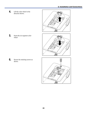 Page 34
2. Installation and Connections 
25 
. 
4.  Lift the color wheel in the 
direction shown
 
5.  Insert the six-segment color 
wheel  
 
6.  Secure the retaining screws as 
shown. 
  