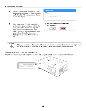 Page 61
4. Convenient Features 
52
4.  The PIN code window is displayed. Enter a 
PIN code between 4 and 10 characters using 
▲▼◄►. The PIN code characters change 
to “*”. Press Select. 
 
5.  Once a successful PIN code is entered, a 
confirmation screen is displayed. Enter the 
same password as the previous step and 
write it down for later reference. Press  
Select. A security activation message is dis-
played. Select Cancel to return to the 
Setting menu or select OK to enable secu-
rity. 
 
 
CAUTION When...